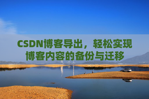 CSDN博客导出，轻松实现博客内容的备份与迁移