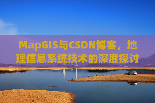 MapGIS与CSDN博客，地理信息系统技术的深度探讨