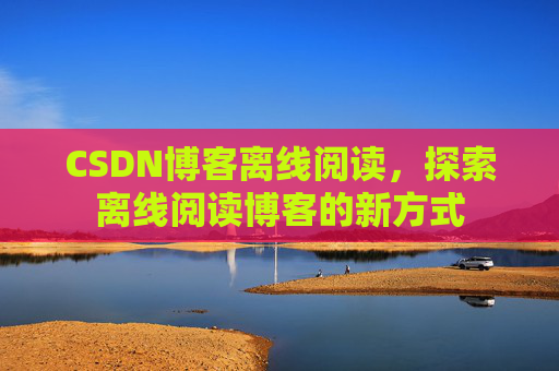 CSDN博客离线阅读，探索离线阅读博客的新方式